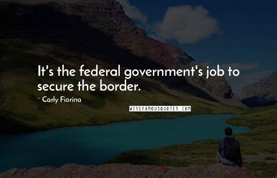 Carly Fiorina Quotes: It's the federal government's job to secure the border.