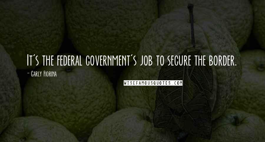 Carly Fiorina Quotes: It's the federal government's job to secure the border.