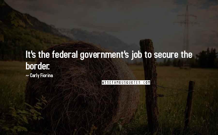 Carly Fiorina Quotes: It's the federal government's job to secure the border.