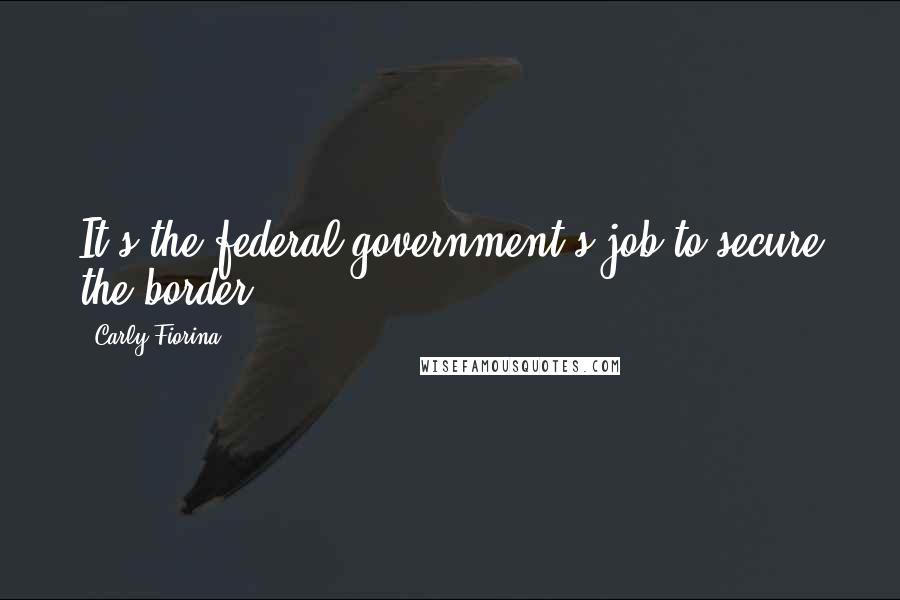 Carly Fiorina Quotes: It's the federal government's job to secure the border.