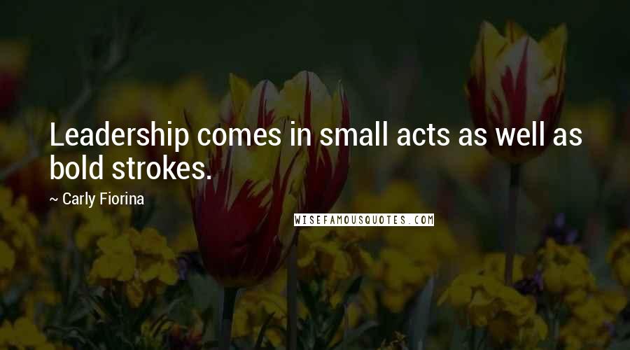 Carly Fiorina Quotes: Leadership comes in small acts as well as bold strokes.