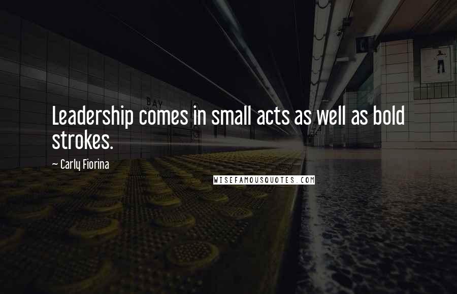 Carly Fiorina Quotes: Leadership comes in small acts as well as bold strokes.