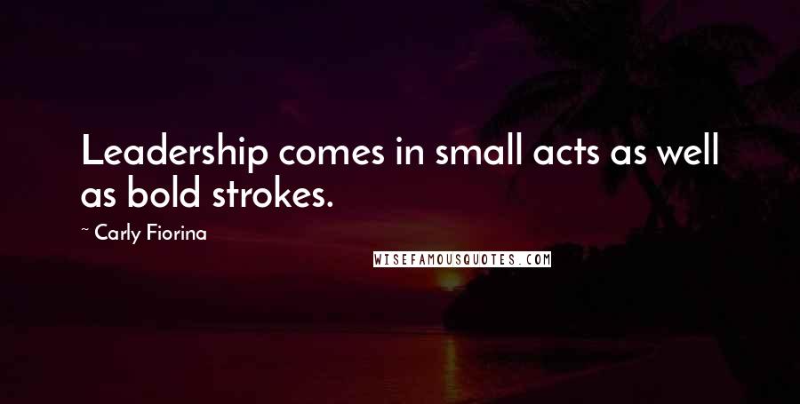 Carly Fiorina Quotes: Leadership comes in small acts as well as bold strokes.