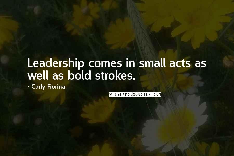 Carly Fiorina Quotes: Leadership comes in small acts as well as bold strokes.