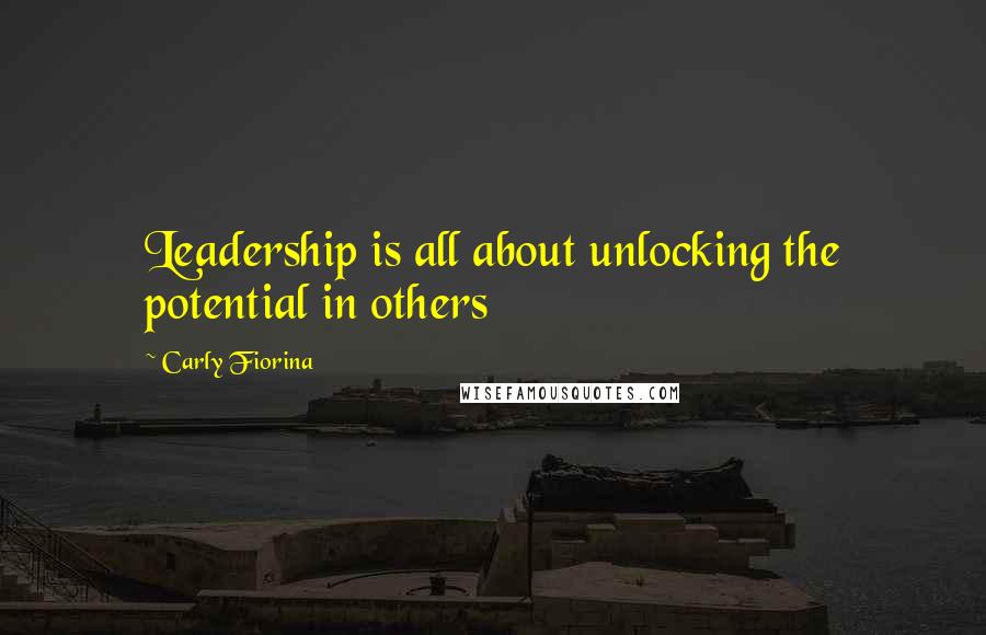 Carly Fiorina Quotes: Leadership is all about unlocking the potential in others