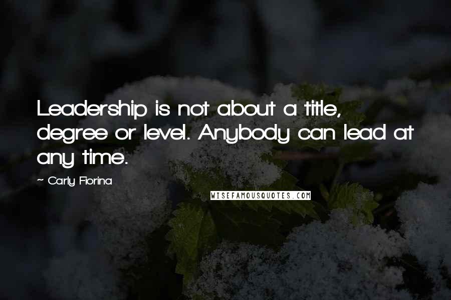 Carly Fiorina Quotes: Leadership is not about a title, degree or level. Anybody can lead at any time.
