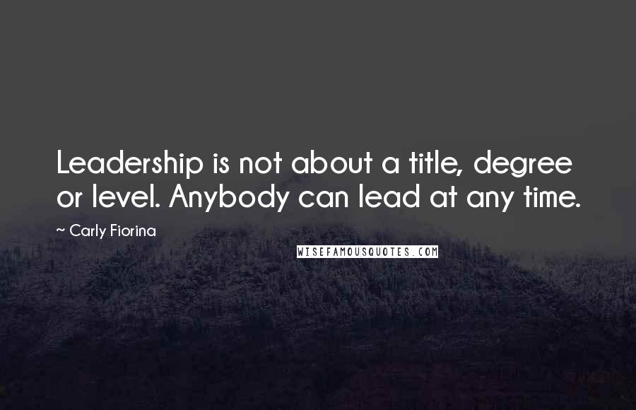 Carly Fiorina Quotes: Leadership is not about a title, degree or level. Anybody can lead at any time.