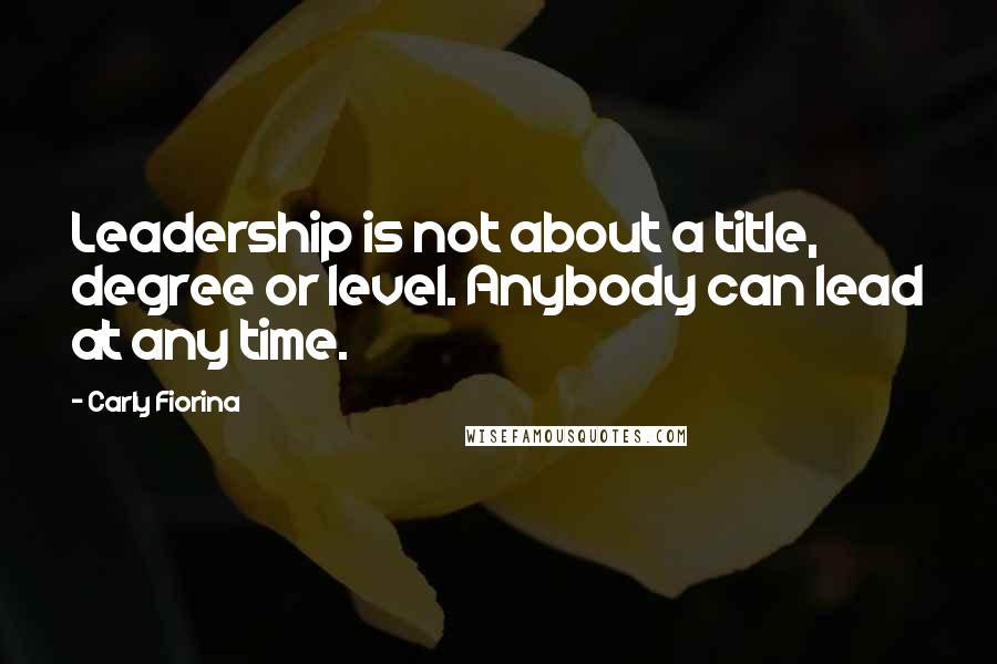 Carly Fiorina Quotes: Leadership is not about a title, degree or level. Anybody can lead at any time.