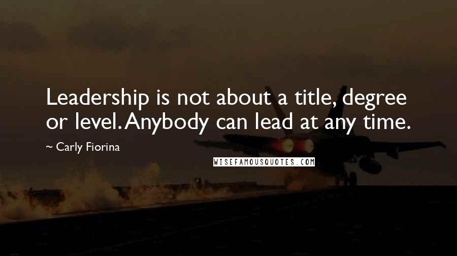 Carly Fiorina Quotes: Leadership is not about a title, degree or level. Anybody can lead at any time.