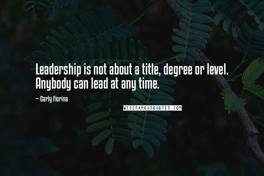 Carly Fiorina Quotes: Leadership is not about a title, degree or level. Anybody can lead at any time.