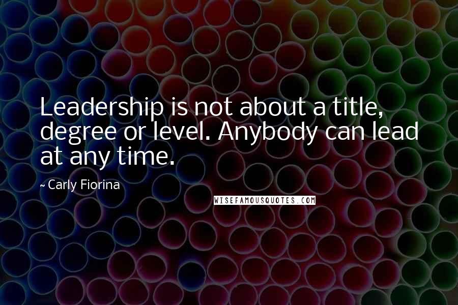 Carly Fiorina Quotes: Leadership is not about a title, degree or level. Anybody can lead at any time.