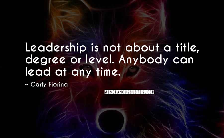 Carly Fiorina Quotes: Leadership is not about a title, degree or level. Anybody can lead at any time.