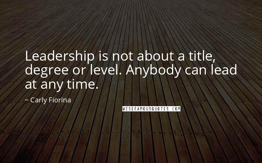 Carly Fiorina Quotes: Leadership is not about a title, degree or level. Anybody can lead at any time.