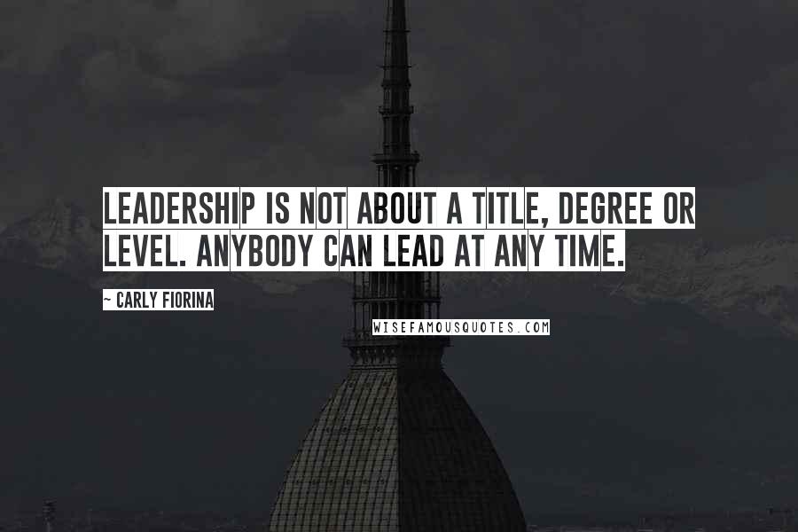 Carly Fiorina Quotes: Leadership is not about a title, degree or level. Anybody can lead at any time.