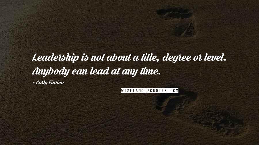 Carly Fiorina Quotes: Leadership is not about a title, degree or level. Anybody can lead at any time.