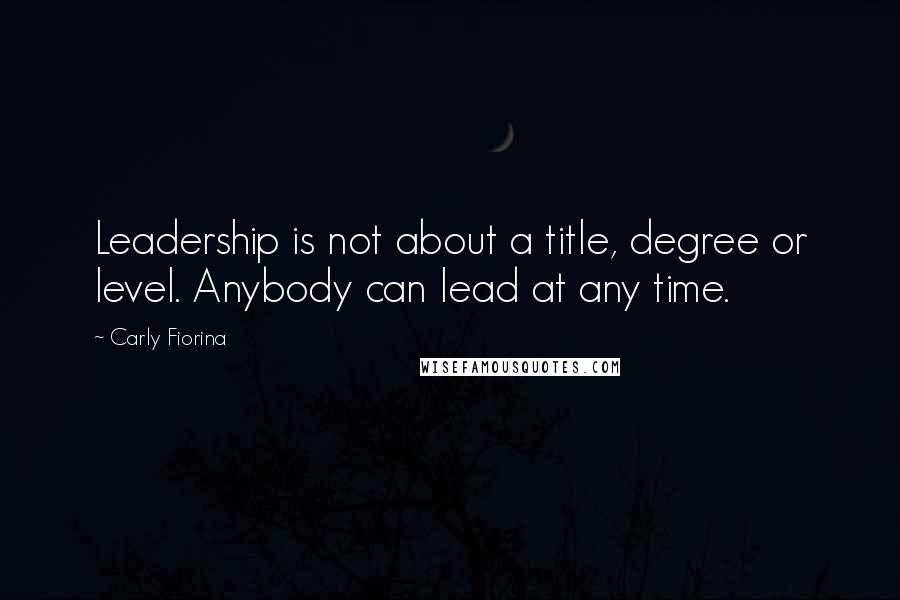 Carly Fiorina Quotes: Leadership is not about a title, degree or level. Anybody can lead at any time.