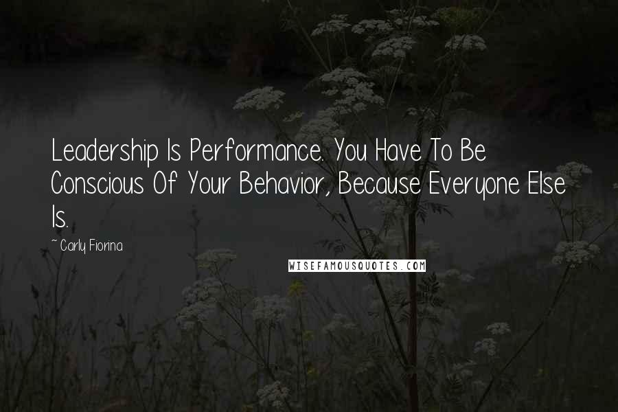 Carly Fiorina Quotes: Leadership Is Performance. You Have To Be Conscious Of Your Behavior, Because Everyone Else Is.