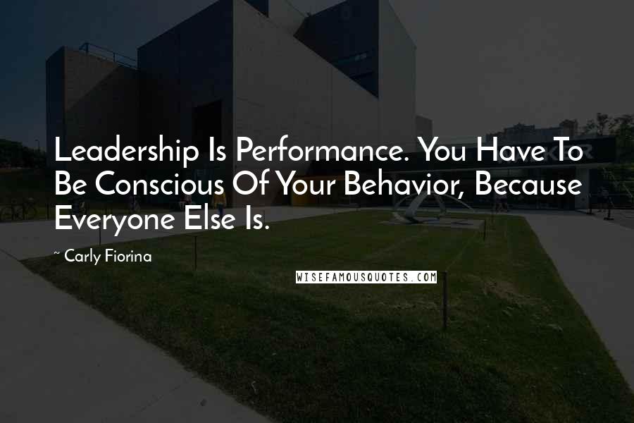 Carly Fiorina Quotes: Leadership Is Performance. You Have To Be Conscious Of Your Behavior, Because Everyone Else Is.