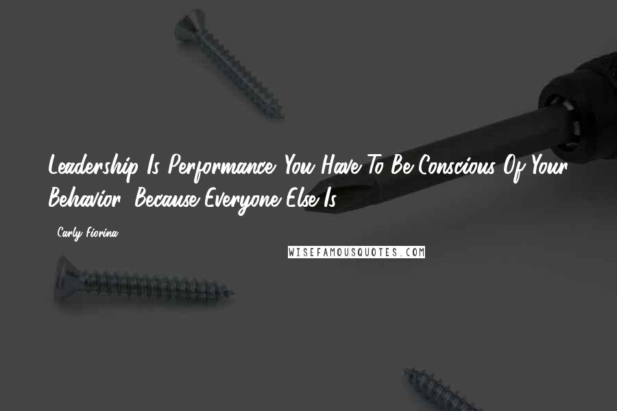 Carly Fiorina Quotes: Leadership Is Performance. You Have To Be Conscious Of Your Behavior, Because Everyone Else Is.