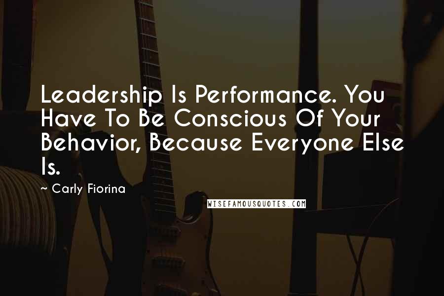 Carly Fiorina Quotes: Leadership Is Performance. You Have To Be Conscious Of Your Behavior, Because Everyone Else Is.