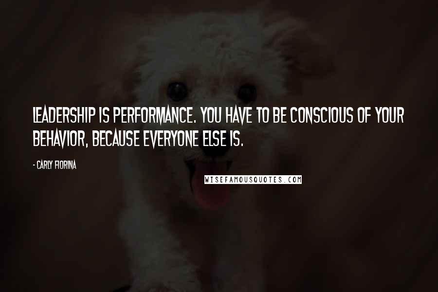 Carly Fiorina Quotes: Leadership Is Performance. You Have To Be Conscious Of Your Behavior, Because Everyone Else Is.