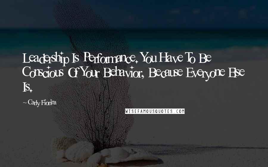 Carly Fiorina Quotes: Leadership Is Performance. You Have To Be Conscious Of Your Behavior, Because Everyone Else Is.