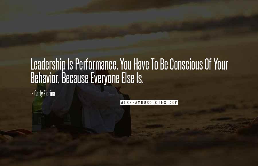 Carly Fiorina Quotes: Leadership Is Performance. You Have To Be Conscious Of Your Behavior, Because Everyone Else Is.