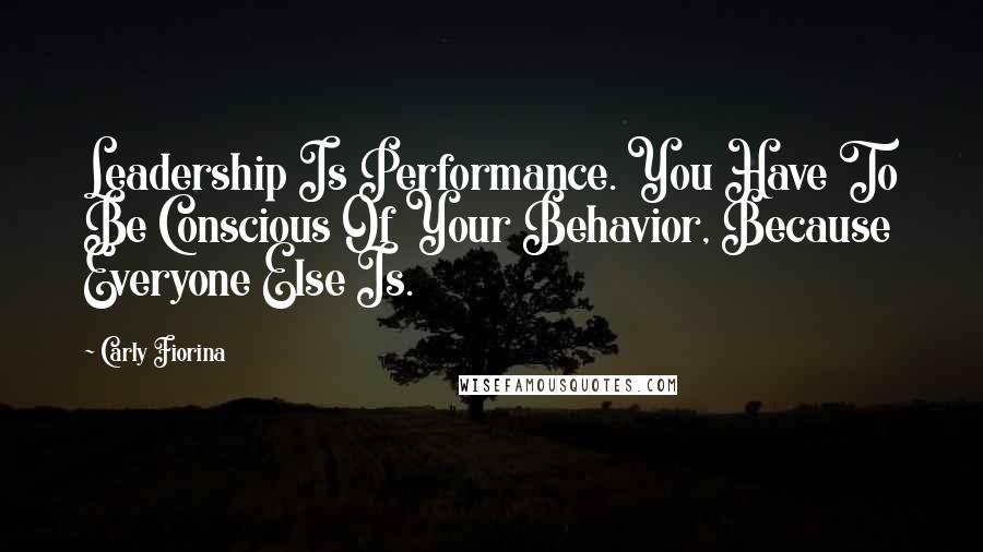 Carly Fiorina Quotes: Leadership Is Performance. You Have To Be Conscious Of Your Behavior, Because Everyone Else Is.