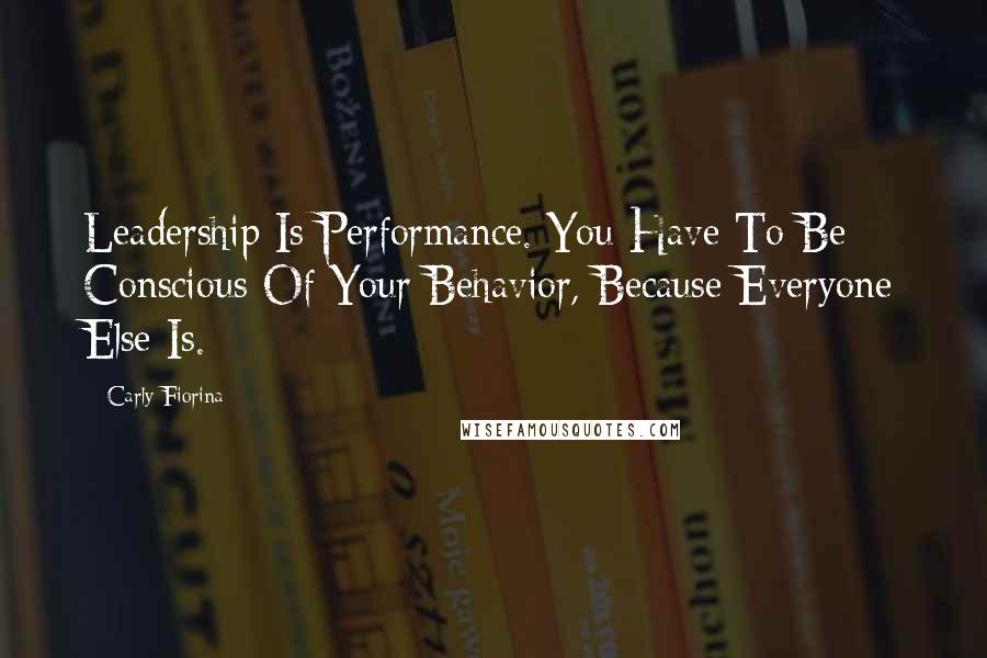 Carly Fiorina Quotes: Leadership Is Performance. You Have To Be Conscious Of Your Behavior, Because Everyone Else Is.