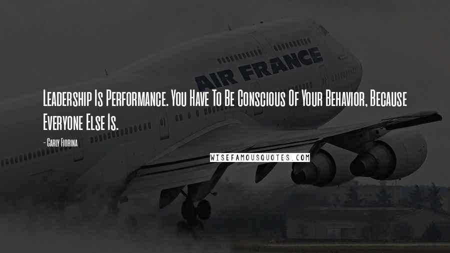 Carly Fiorina Quotes: Leadership Is Performance. You Have To Be Conscious Of Your Behavior, Because Everyone Else Is.