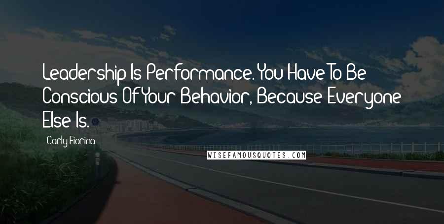 Carly Fiorina Quotes: Leadership Is Performance. You Have To Be Conscious Of Your Behavior, Because Everyone Else Is.