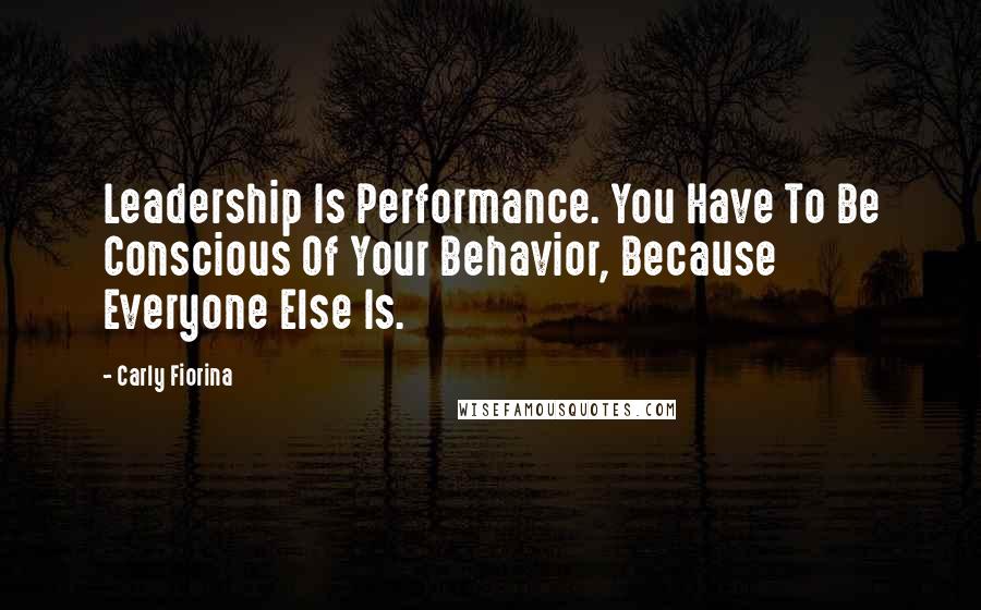 Carly Fiorina Quotes: Leadership Is Performance. You Have To Be Conscious Of Your Behavior, Because Everyone Else Is.