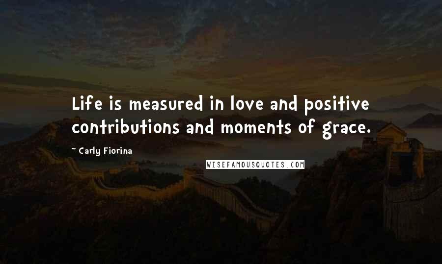 Carly Fiorina Quotes: Life is measured in love and positive contributions and moments of grace.