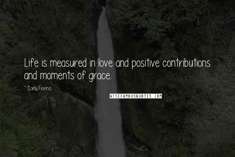 Carly Fiorina Quotes: Life is measured in love and positive contributions and moments of grace.