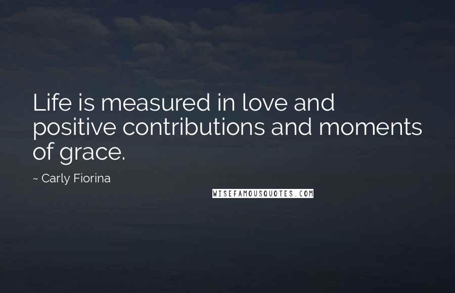Carly Fiorina Quotes: Life is measured in love and positive contributions and moments of grace.