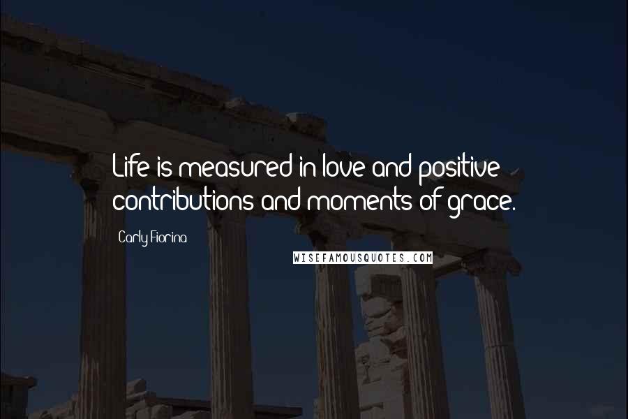 Carly Fiorina Quotes: Life is measured in love and positive contributions and moments of grace.