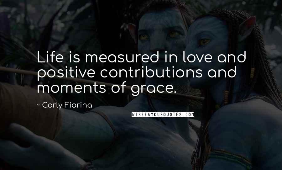 Carly Fiorina Quotes: Life is measured in love and positive contributions and moments of grace.