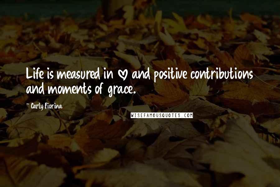 Carly Fiorina Quotes: Life is measured in love and positive contributions and moments of grace.