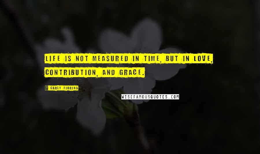 Carly Fiorina Quotes: Life is not measured in time, but in love, contribution, and grace.