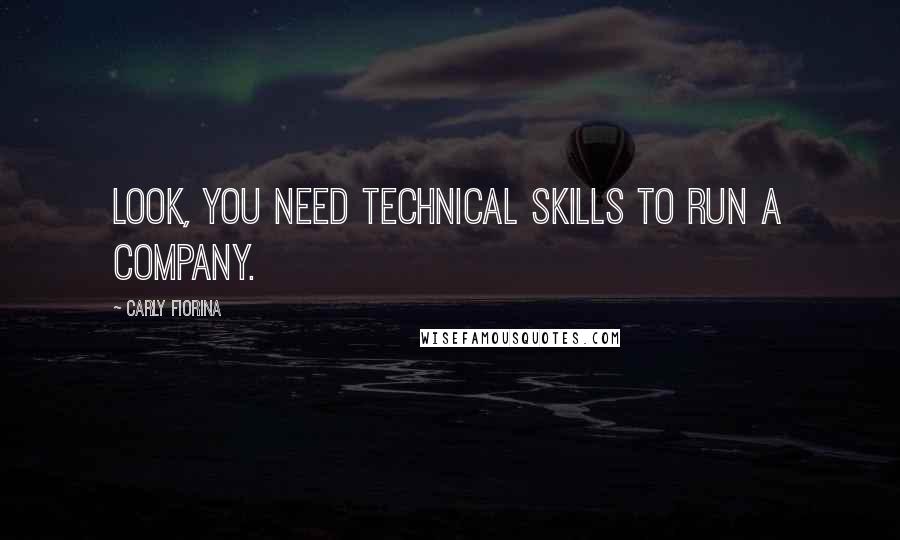 Carly Fiorina Quotes: Look, you need technical skills to run a company.