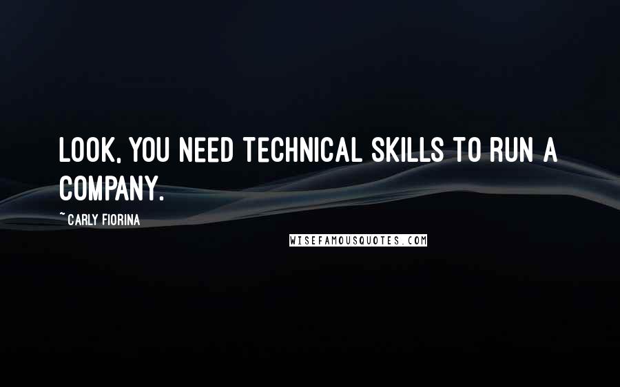 Carly Fiorina Quotes: Look, you need technical skills to run a company.