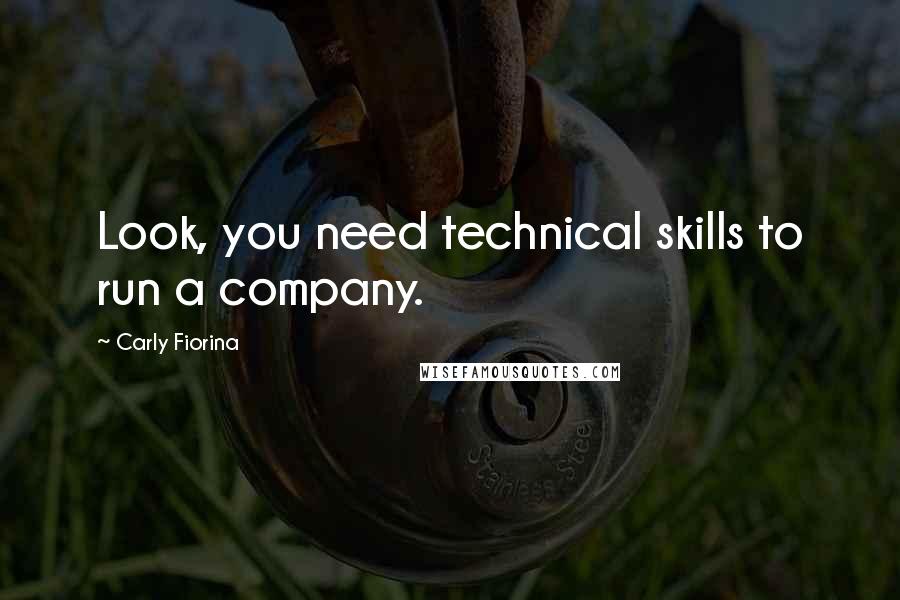 Carly Fiorina Quotes: Look, you need technical skills to run a company.