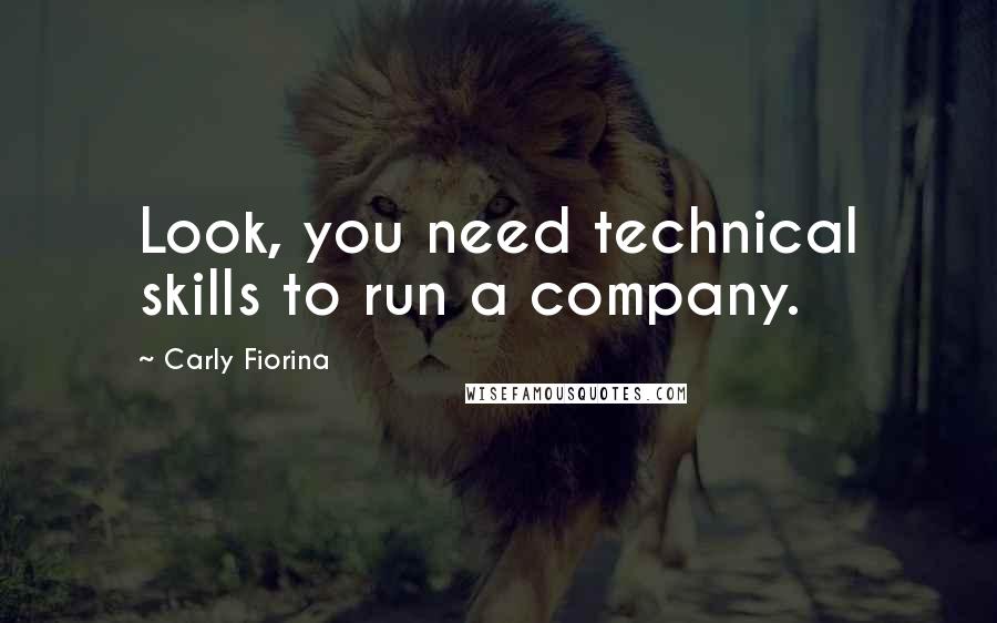 Carly Fiorina Quotes: Look, you need technical skills to run a company.