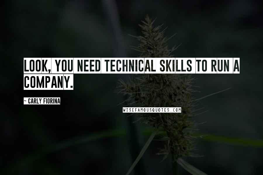 Carly Fiorina Quotes: Look, you need technical skills to run a company.