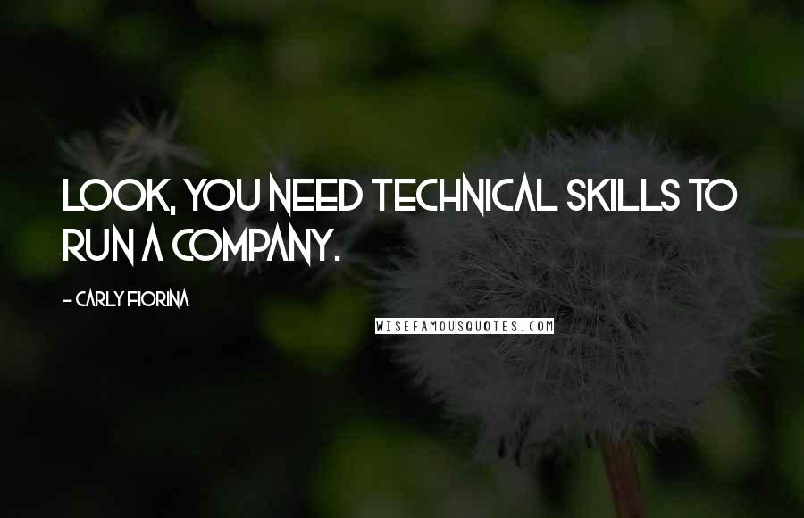 Carly Fiorina Quotes: Look, you need technical skills to run a company.