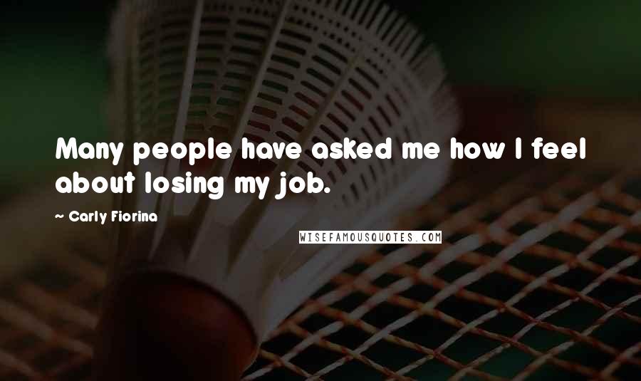 Carly Fiorina Quotes: Many people have asked me how I feel about losing my job.