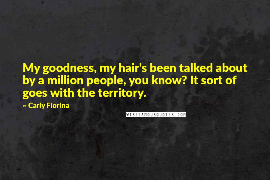 Carly Fiorina Quotes: My goodness, my hair's been talked about by a million people, you know? It sort of goes with the territory.