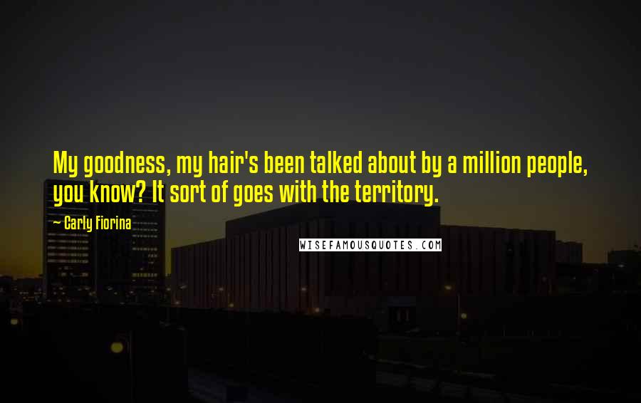Carly Fiorina Quotes: My goodness, my hair's been talked about by a million people, you know? It sort of goes with the territory.