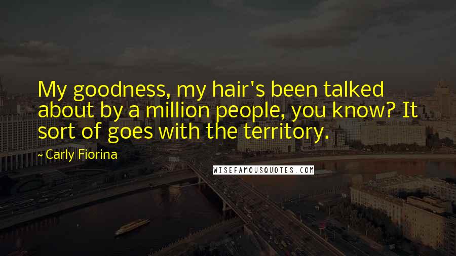 Carly Fiorina Quotes: My goodness, my hair's been talked about by a million people, you know? It sort of goes with the territory.