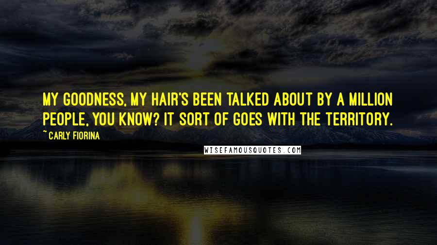 Carly Fiorina Quotes: My goodness, my hair's been talked about by a million people, you know? It sort of goes with the territory.